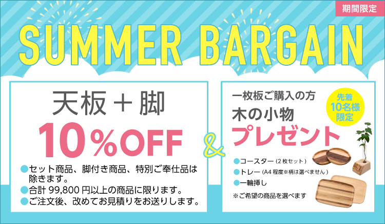 サマーバーゲン開催！天然木の一枚板 板と脚のセット買いで10%OFF さらに木の小物プレゼント！